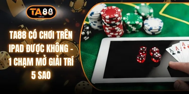TA88 Có Chơi Trên Ipad Được Không - 1 Chạm Mở Giải Trí 5 Sao